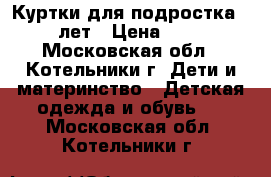 Куртки для подростка 12-15 лет › Цена ­ 1 300 - Московская обл., Котельники г. Дети и материнство » Детская одежда и обувь   . Московская обл.,Котельники г.